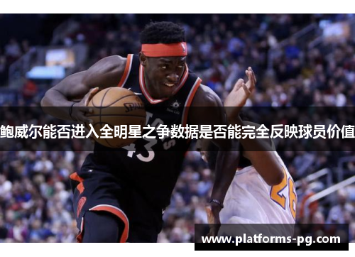 鲍威尔能否进入全明星之争数据是否能完全反映球员价值