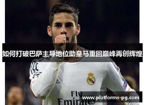 如何打破巴萨主导地位助皇马重回巅峰再创辉煌