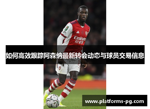 如何高效跟踪阿森纳最新转会动态与球员交易信息