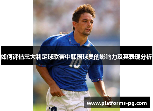 如何评估意大利足球联赛中韩国球员的影响力及其表现分析