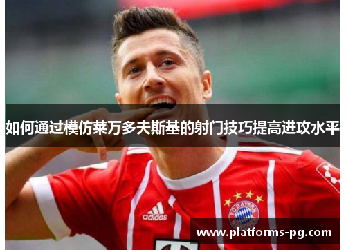 如何通过模仿莱万多夫斯基的射门技巧提高进攻水平