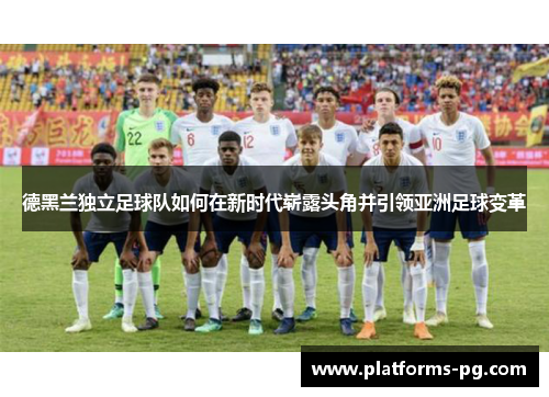 德黑兰独立足球队如何在新时代崭露头角并引领亚洲足球变革