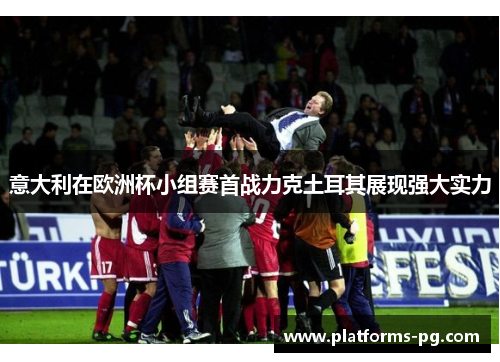 意大利在欧洲杯小组赛首战力克土耳其展现强大实力