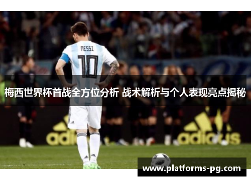 梅西世界杯首战全方位分析 战术解析与个人表现亮点揭秘 梅西世界杯首战全方位分析 战术解析与个人表现亮点揭秘