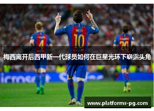 梅西离开后西甲新一代球员如何在巨星光环下崭露头角