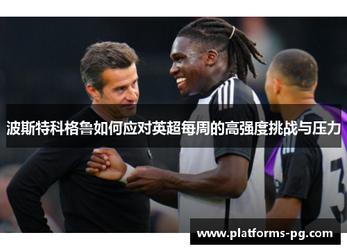 波斯特科格鲁如何应对英超每周的高强度挑战与压力