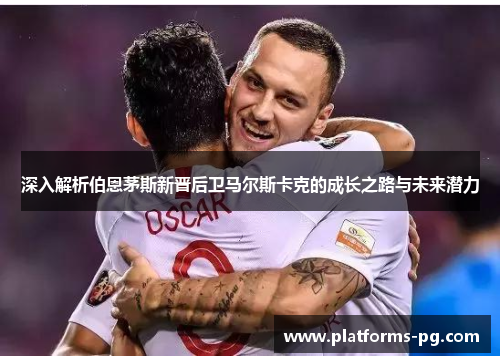 深入解析伯恩茅斯新晋后卫马尔斯卡克的成长之路与未来潜力 深入解析伯恩茅斯新晋后卫马尔斯卡克的成长之路与未来潜力