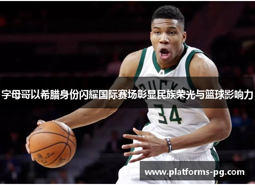 字母哥以希腊身份闪耀国际赛场彰显民族荣光与篮球影响力 字母哥以希腊身份闪耀国际赛场彰显民族荣光与篮球影响力