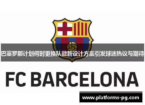 巴塞罗那计划何时更换队徽新设计方案引发球迷热议与期待 巴塞罗那计划何时更换队徽新设计方案引发球迷热议与期待