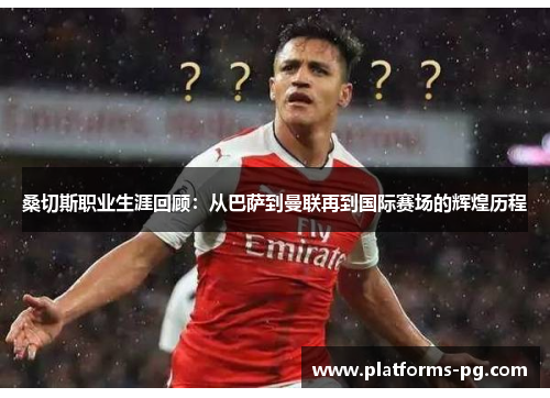 桑切斯职业生涯回顾：从巴萨到曼联再到国际赛场的辉煌历程