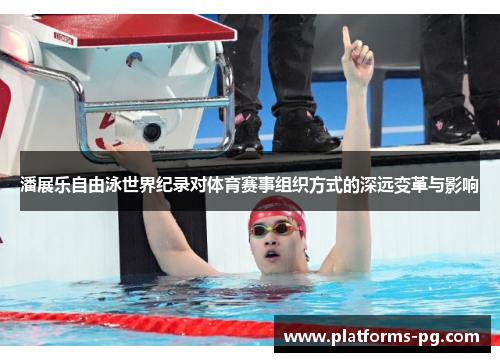 潘展乐自由泳世界纪录对体育赛事组织方式的深远变革与影响