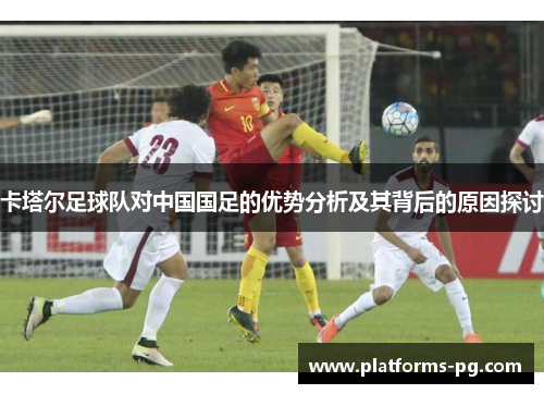 卡塔尔足球队对中国国足的优势分析及其背后的原因探讨 卡塔尔足球队对中国国足的优势分析及其背后的原因探讨