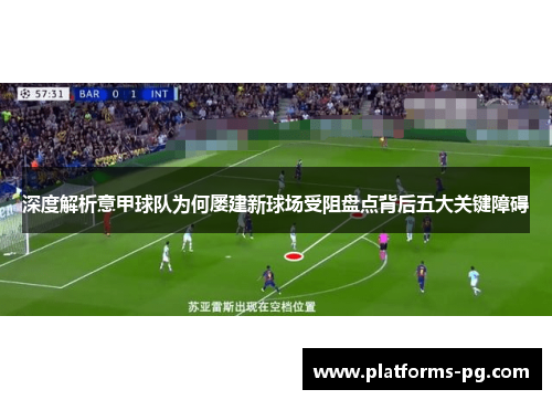 深度解析意甲球队为何屡建新球场受阻盘点背后五大关键障碍