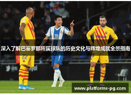 深入了解巴塞罗那所属球队的历史文化与辉煌成就全景指南 深入了解巴塞罗那所属球队的历史文化与辉煌成就全景指南