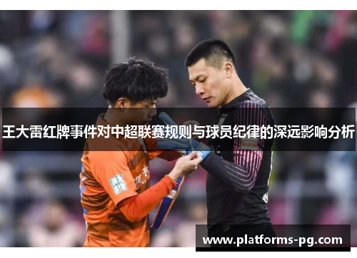 王大雷红牌事件对中超联赛规则与球员纪律的深远影响分析