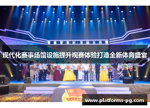 现代化赛事场馆设施提升观赛体验打造全新体育盛宴 现代化赛事场馆设施提升观赛体验打造全新体育盛宴