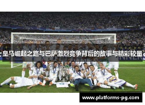 皇马崛起之路与巴萨激烈竞争背后的故事与精彩较量 皇马崛起之路与巴萨激烈竞争背后的故事与精彩较量