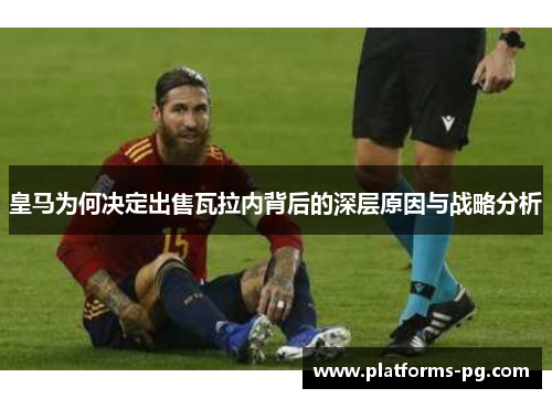 皇马为何决定出售瓦拉内背后的深层原因与战略分析 皇马为何决定出售瓦拉内背后的深层原因与战略分析
