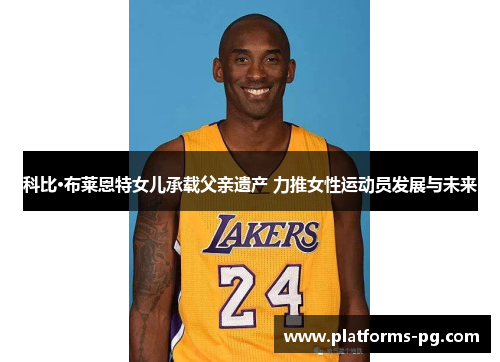 科比·布莱恩特女儿承载父亲遗产 力推女性运动员发展与未来 科比·布莱恩特女儿承载父亲遗产 力推女性运动员发展与未来