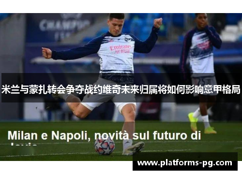 米兰与蒙扎转会争夺战约维奇未来归属将如何影响意甲格局 米兰与蒙扎转会争夺战约维奇未来归属将如何影响意甲格局