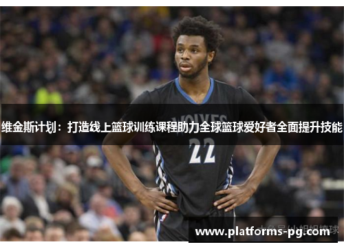 维金斯计划:打造线上篮球训练课程助力全球篮球爱好者全面提升技能 维金斯计划:打造线上篮球训练课程助力全球篮球爱好者全面提升技能