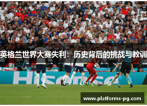 英格兰世界大赛失利:历史背后的挑战与教训 英格兰世界大赛失利:历史背后的挑战与教训