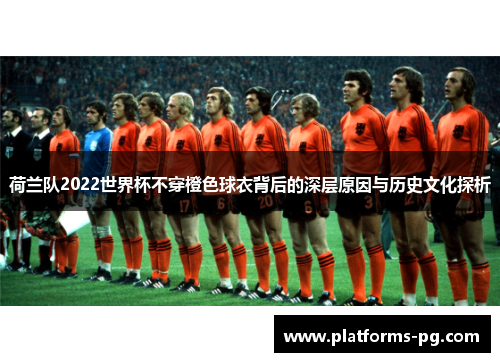 荷兰队2022世界杯不穿橙色球衣背后的深层原因与历史文化探析