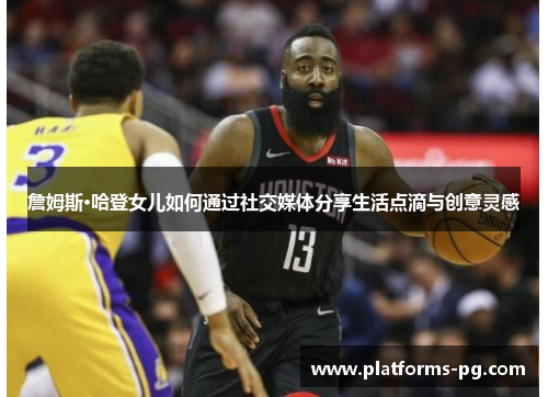 詹姆斯·哈登女儿如何通过社交媒体分享生活点滴与创意灵感 詹姆斯·哈登女儿如何通过社交媒体分享生活点滴与创意灵感