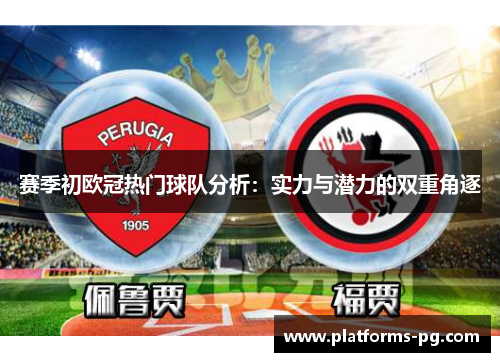 赛季初欧冠热门球队分析:实力与潜力的双重角逐 赛季初欧冠热门球队分析:实力与潜力的双重角逐