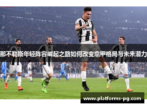 那不勒斯年轻阵容崛起之路如何改变意甲格局与未来潜力 那不勒斯年轻阵容崛起之路如何改变意甲格局与未来潜力