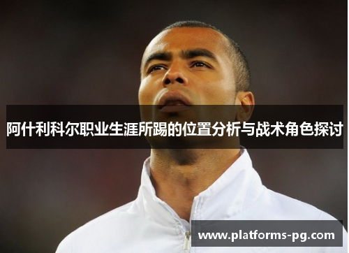 阿什利科尔职业生涯所踢的位置分析与战术角色探讨 阿什利科尔职业生涯所踢的位置分析与战术角色探讨