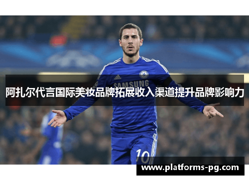 阿扎尔代言国际美妆品牌拓展收入渠道提升品牌影响力