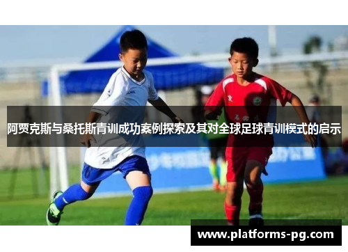 阿贾克斯与桑托斯青训成功案例探索及其对全球足球青训模式的启示 阿贾克斯与桑托斯青训成功案例探索及其对全球足球青训模式的启示