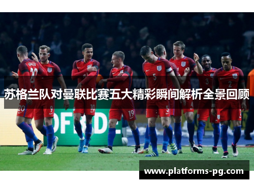 苏格兰队对曼联比赛五大精彩瞬间解析全景回顾 苏格兰队对曼联比赛五大精彩瞬间解析全景回顾