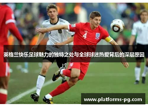 英格兰快乐足球魅力的独特之处与全球球迷热爱背后的深层原因