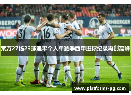莱万27场23球追平个人单赛季西甲进球纪录再创高峰 莱万27场23球追平个人单赛季西甲进球纪录再创高峰