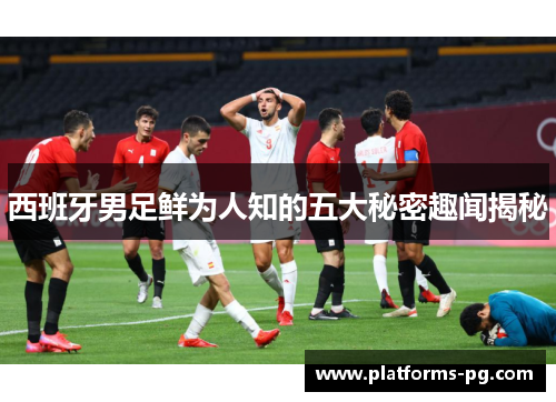 西班牙男足鲜为人知的五大秘密趣闻揭秘 西班牙男足鲜为人知的五大秘密趣闻揭秘