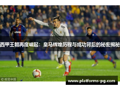 西甲王朝再度崛起:皇马辉煌历程与成功背后的秘密揭秘 西甲王朝再度崛起:皇马辉煌历程与成功背后的秘密揭秘