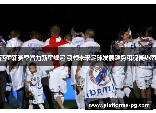 西甲新赛季潜力新星崛起 引领未来足球发展趋势和观赛热潮 西甲新赛季潜力新星崛起 引领未来足球发展趋势和观赛热潮