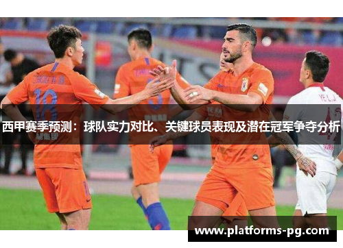 西甲赛季预测：球队实力对比、关键球员表现及潜在冠军争夺分析