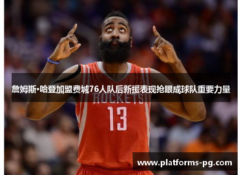 詹姆斯·哈登加盟费城76人队后新援表现抢眼成球队重要力量 詹姆斯·哈登加盟费城76人队后新援表现抢眼成球队重要力量