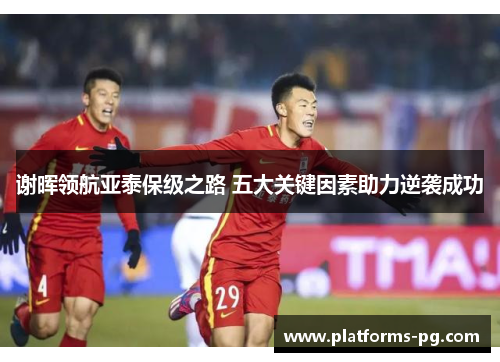 谢晖领航亚泰保级之路 五大关键因素助力逆袭成功