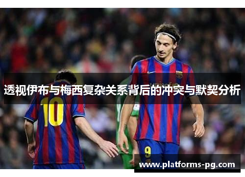 透视伊布与梅西复杂关系背后的冲突与默契分析