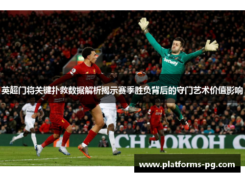 英超门将关键扑救数据解析揭示赛季胜负背后的守门艺术价值影响 英超门将关键扑救数据解析揭示赛季胜负背后的守门艺术价值影响