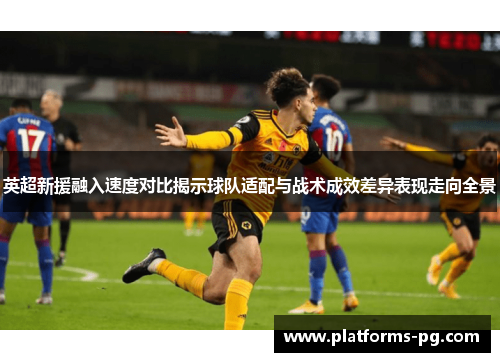 英超新援融入速度对比揭示球队适配与战术成效差异表现走向全景 英超新援融入速度对比揭示球队适配与战术成效差异表现走向全景