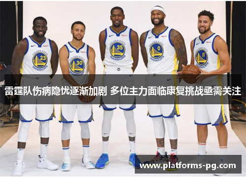 雷霆队伤病隐忧逐渐加剧 多位主力面临康复挑战亟需关注 雷霆队伤病隐忧逐渐加剧 多位主力面临康复挑战亟需关注