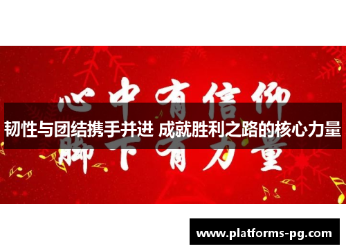 韧性与团结携手并进 成就胜利之路的核心力量 韧性与团结携手并进 成就胜利之路的核心力量