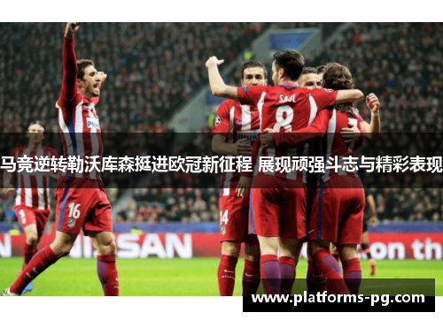 马竞逆转勒沃库森挺进欧冠新征程 展现顽强斗志与精彩表现 马竞逆转勒沃库森挺进欧冠新征程 展现顽强斗志与精彩表现