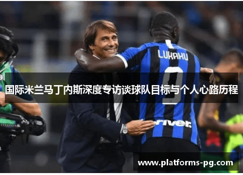 国际米兰马丁内斯深度专访谈球队目标与个人心路历程 国际米兰马丁内斯深度专访谈球队目标与个人心路历程