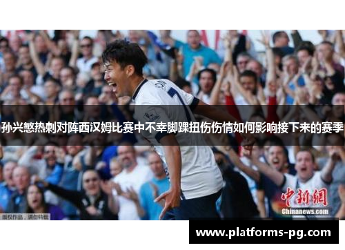 孙兴慜热刺对阵西汉姆比赛中不幸脚踝扭伤伤情如何影响接下来的赛季 孙兴慜热刺对阵西汉姆比赛中不幸脚踝扭伤伤情如何影响接下来的赛季